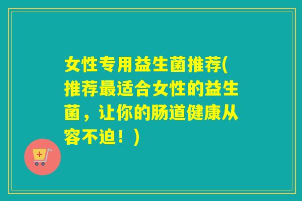 女性专用益生菌推荐(推荐最适合女性的益生菌，让你的肠道健康从容不迫！)