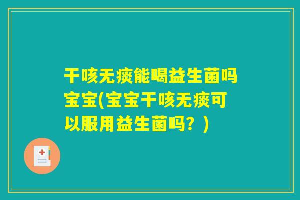 干咳无痰能喝益生菌吗宝宝(宝宝干咳无痰可以服用益生菌吗？)
