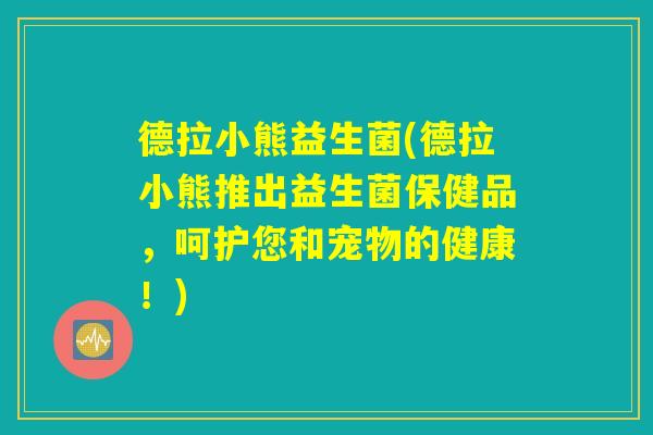 德拉小熊益生菌(德拉小熊推出益生菌保健品，呵护您和宠物的健康！)