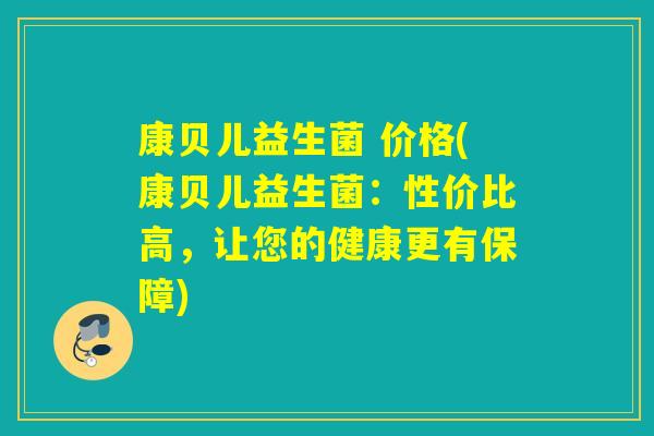 康贝儿益生菌 价格(康贝儿益生菌：性价比高，让您的健康更有保障)