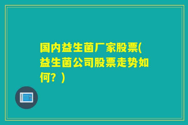 国内益生菌厂家股票(益生菌公司股票走势如何?) 国内益生菌厂家股票(益生菌公司股票走势如何?)