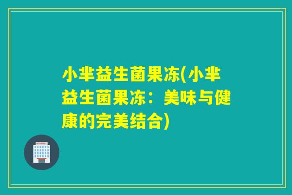 小芈益生菌果冻(小芈益生菌果冻：美味与健康的完美结合)