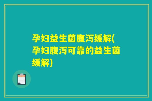 孕妇益生菌腹泻缓解(孕妇腹泻可靠的益生菌缓解)