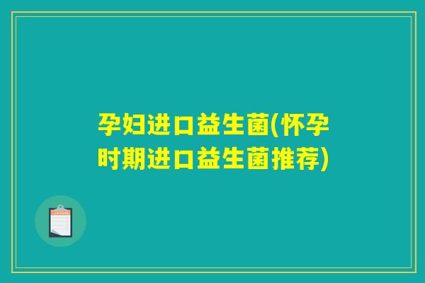 孕妇进口益生菌(怀孕时期进口益生菌推荐)