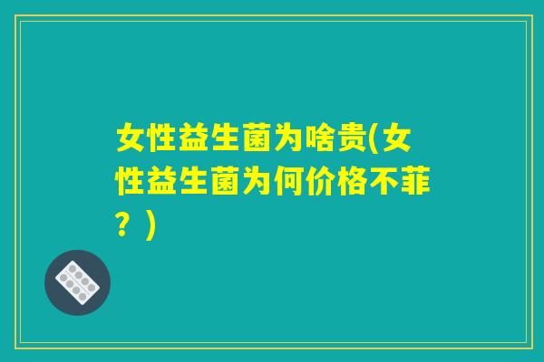 女性益生菌为啥贵(女性益生菌为何价格不菲？)