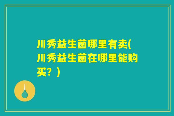 川秀益生菌哪里有卖(川秀益生菌在哪里能购买？)