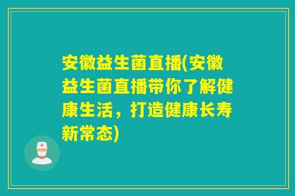 安徽益生菌直播(安徽益生菌直播带你了解健康生活，打造健康长寿新常态)