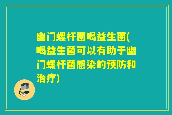 幽门螺杆菌喝益生菌(喝益生菌可以有助于幽门螺杆菌感染的预防和治疗)