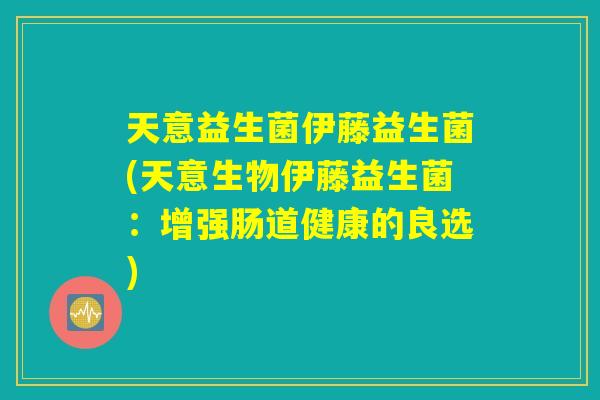 天意益生菌伊藤益生菌(天意生物伊藤益生菌:增强肠道健康的良选) 天意益生菌伊藤益生菌(天意生物伊藤益生菌:增强肠道健康的良选)