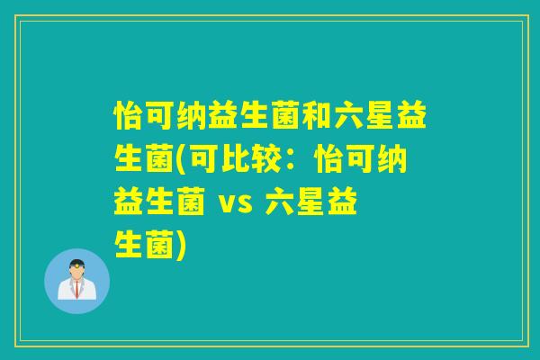 怡可纳益生菌和六星益生菌(可比较：怡可纳益生菌 vs 六星益生菌)