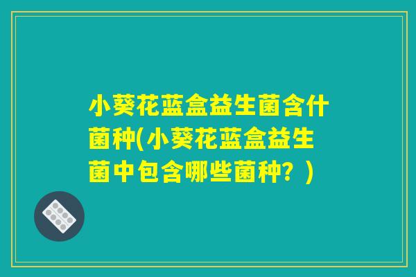 小葵花蓝盒益生菌含什菌种(小葵花蓝盒益生菌中包含哪些菌种？)
