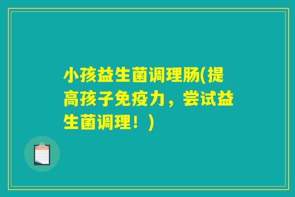 小孩益生菌调理肠(提高孩子免疫力，尝试益生菌调理！)
