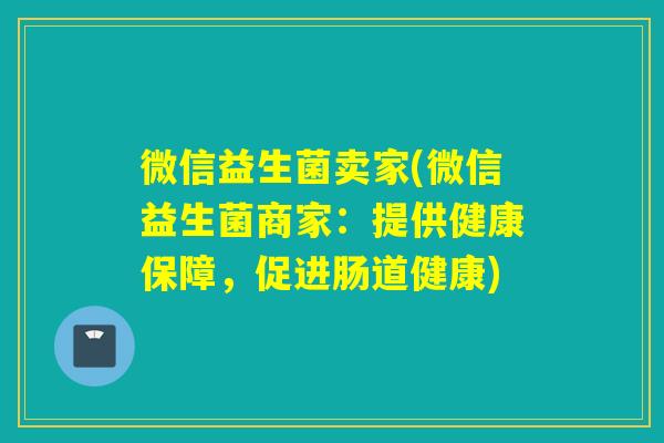 微信益生菌卖家(微信益生菌商家：提供健康保障，促进肠道健康)