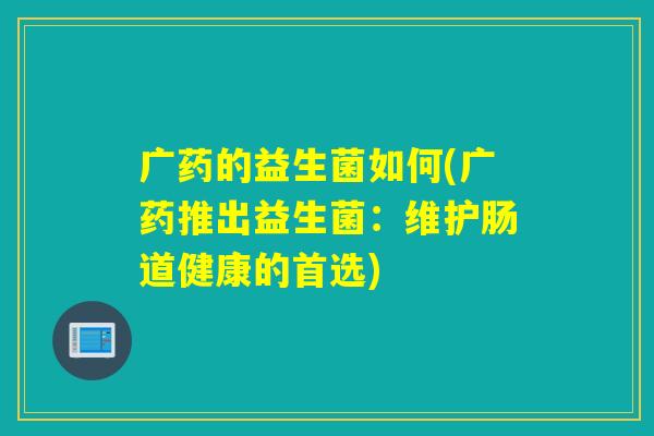 广药的益生菌如何(广药推出益生菌：维护肠道健康的首选)