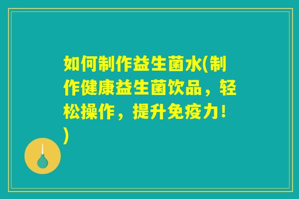 如何制作益生菌水(制作健康益生菌饮品，轻松操作，提升免疫力！)