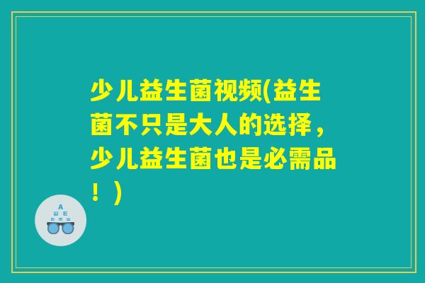 少儿益生菌视频(益生菌不只是大人的选择，少儿益生菌也是必需品！)