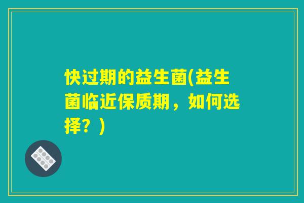 快过期的益生菌(益生菌临近保质期，如何选择？)