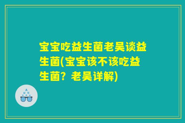 宝宝吃益生菌老吴谈益生菌(宝宝该不该吃益生菌？老吴详解)