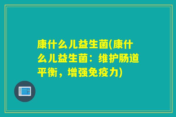 康什么儿益生菌(康什么儿益生菌:维护肠道平衡,增强力) 康什么儿益生菌(康什么儿益生菌:维护肠道平衡,增强力)