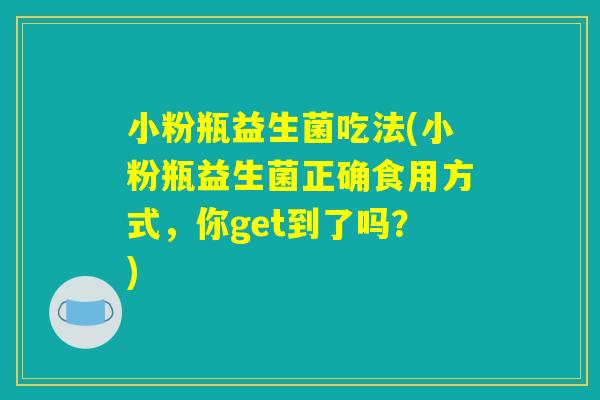 小粉瓶益生菌吃法(小粉瓶益生菌正确食用方式，你get到了吗？)