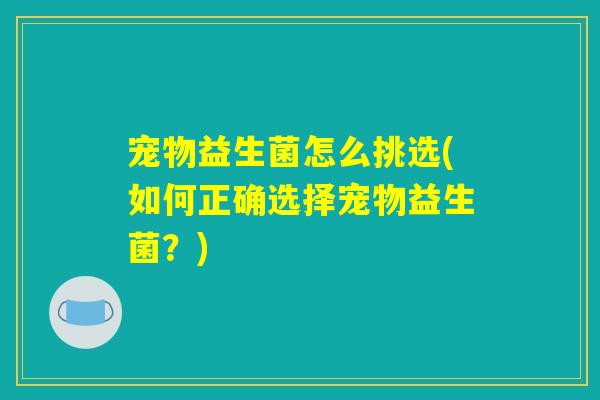 宠物益生菌怎么挑选(如何正确选择宠物益生菌？)