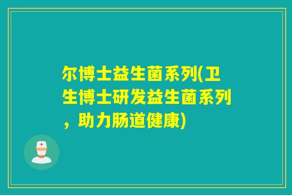 尔博士益生菌系列(卫生博士研发益生菌系列，助力肠道健康)