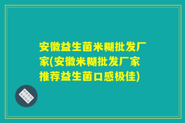 安徽益生菌米糊批发厂家(安徽米糊批发厂家推荐益生菌口感极佳)