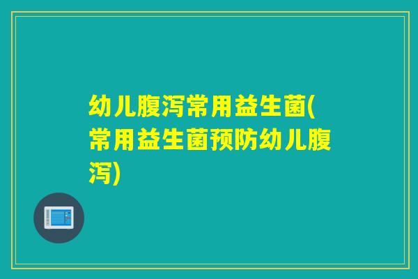 幼儿腹泻常用益生菌(常用益生菌预防幼儿腹泻)