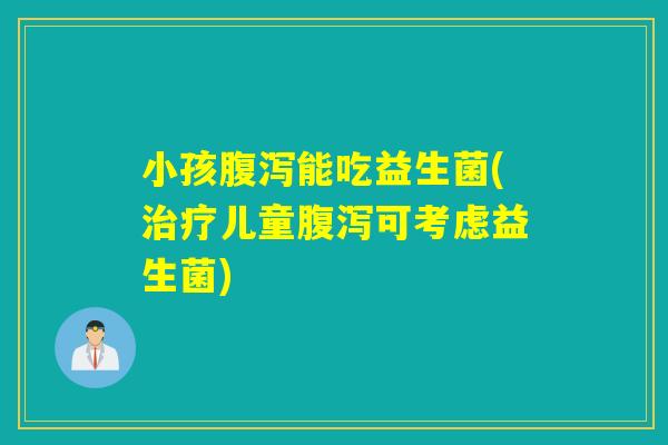 小孩能吃益生菌(儿童可考虑益生菌) 小孩能吃益生菌(儿童可考虑益生菌)
