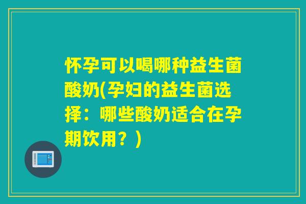 怀孕可以喝哪种益生菌酸奶(孕妇的益生菌选择：哪些酸奶适合在孕期饮用？)