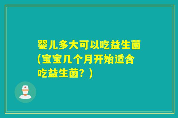 婴儿多大可以吃益生菌(宝宝几个月开始适合吃益生菌？)