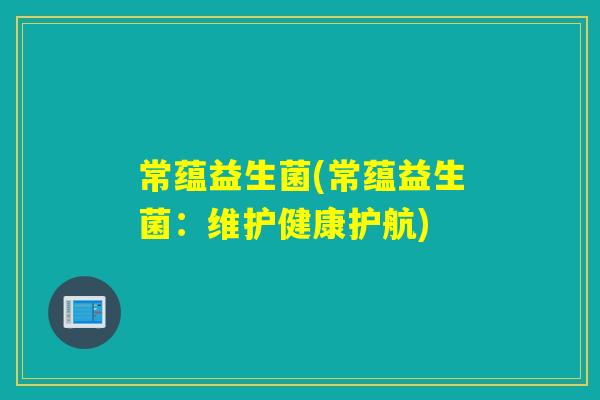 常蕴益生菌(常蕴益生菌：维护健康护航)