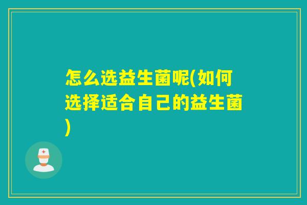 怎么选益生菌呢(如何选择适合自己的益生菌)