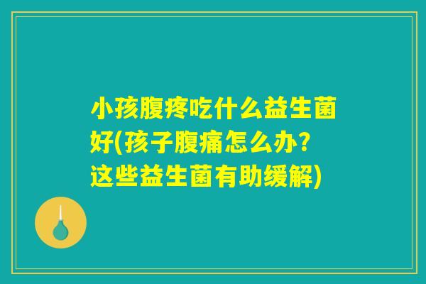 小孩腹疼吃什么益生菌好(孩子腹痛怎么办？这些益生菌有助缓解)