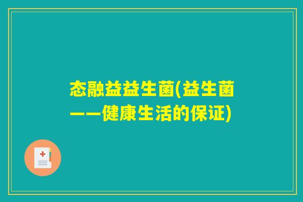 态融益益生菌(益生菌——健康生活的保证)