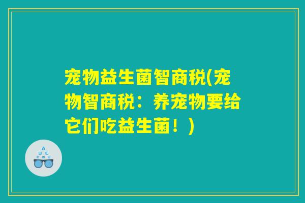 宠物益生菌智商税(宠物智商税:养宠物要给它们吃益生菌!) 宠物益生菌智商税(宠物智商税:养宠物要给它们吃益生菌!)
