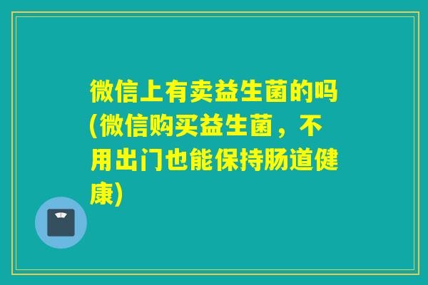 微信上有卖益生菌的吗(微信购买益生菌，不用出门也能保持肠道健康)