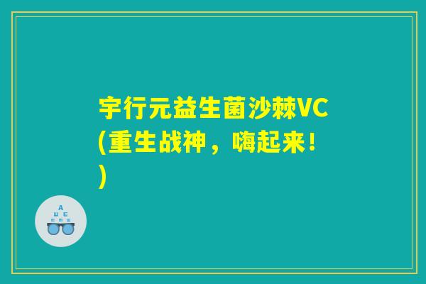 宇行元益生菌沙棘VC(重生战神，嗨起来！)