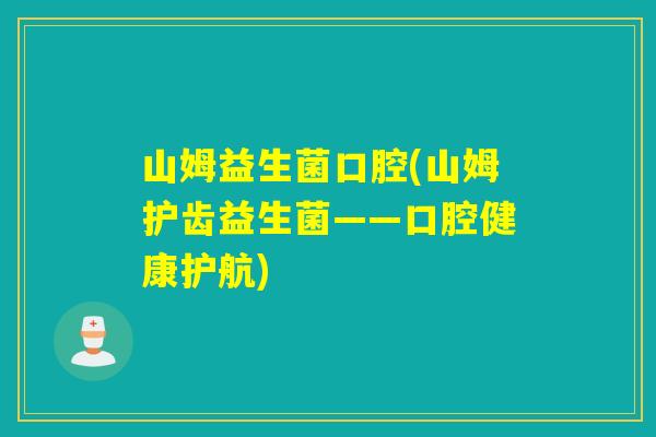 山姆益生菌口腔(山姆护齿益生菌——口腔健康护航)