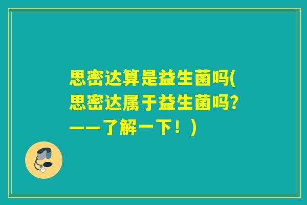 思密达算是益生菌吗(思密达属于益生菌吗？——了解一下！)