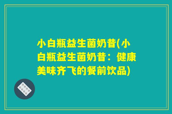 小白瓶益生菌奶昔(小白瓶益生菌奶昔：健康美味齐飞的餐前饮品)