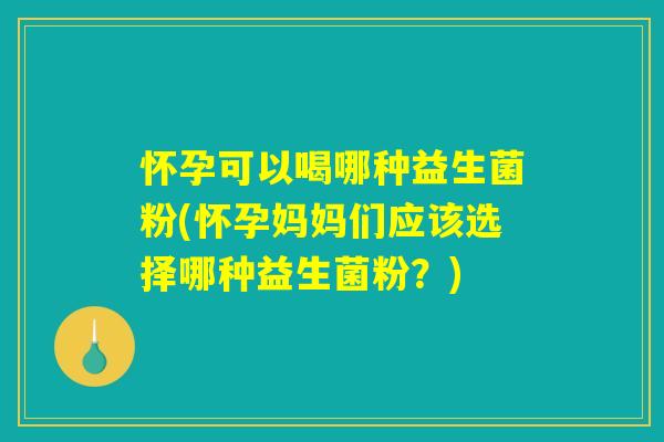 怀孕可以喝哪种益生菌粉(怀孕妈妈们应该选择哪种益生菌粉？)