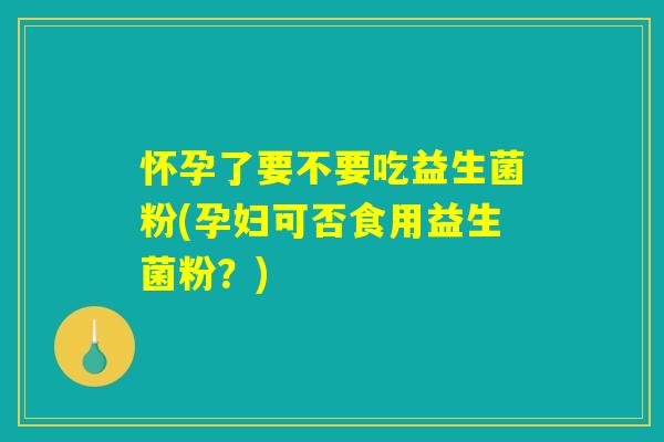 怀孕了要不要吃益生菌粉(孕妇可否食用益生菌粉？)