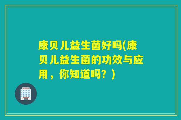 康贝儿益生菌好吗(康贝儿益生菌的功效与应用，你知道吗？)
