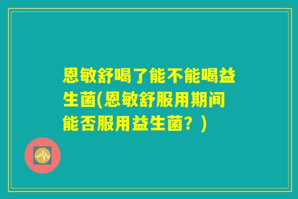 恩敏舒喝了能不能喝益生菌(恩敏舒服用期间能否服用益生菌？)