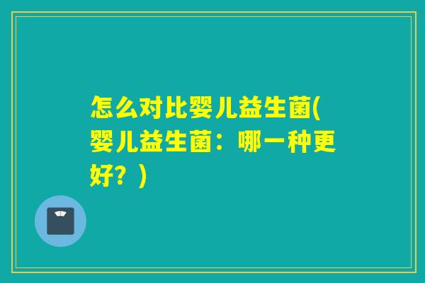 怎么对比婴儿益生菌(婴儿益生菌：哪一种更好？)