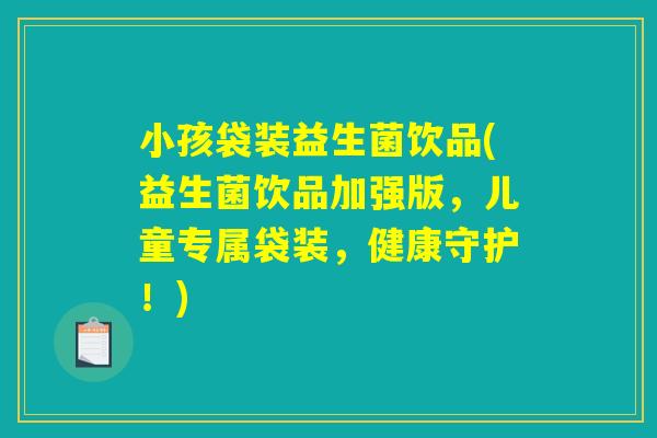 小孩袋装益生菌饮品(益生菌饮品加强版，儿童专属袋装，健康守护！)