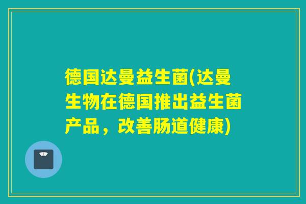 德国达曼益生菌(达曼生物在德国推出益生菌产品，改善肠道健康)
