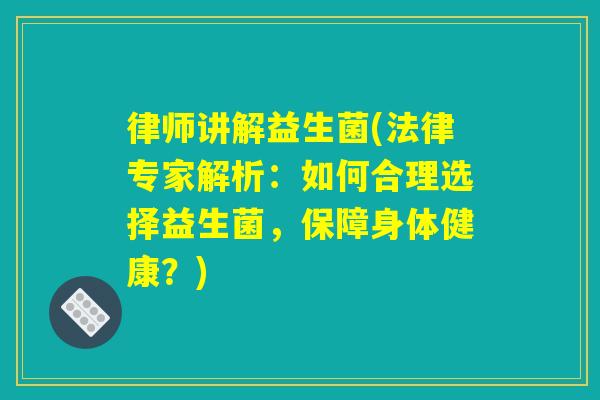 律师讲解益生菌(法律专家解析：如何合理选择益生菌，保障身体健康？)