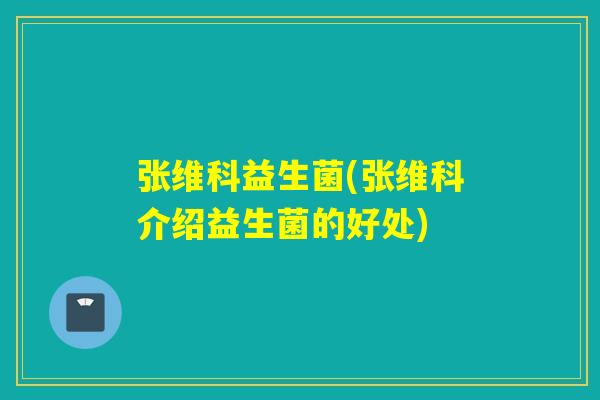 张维科益生菌(张维科介绍益生菌的好处)